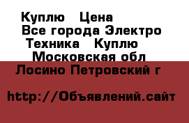 Куплю › Цена ­ 2 000 - Все города Электро-Техника » Куплю   . Московская обл.,Лосино-Петровский г.